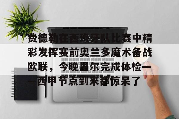 九游体育-费德勒在西班牙队比赛中精彩发挥赛前奥兰多魔术备战欧联，今晚里尔完成体检——西甲节点到来都惊呆了